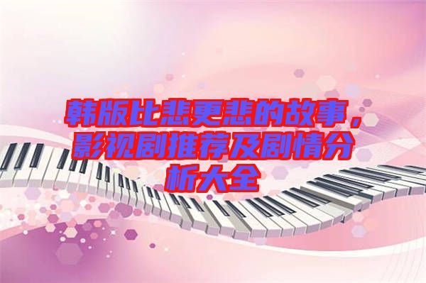 韓版比悲更悲的故事,影視劇推薦及劇情分析大全