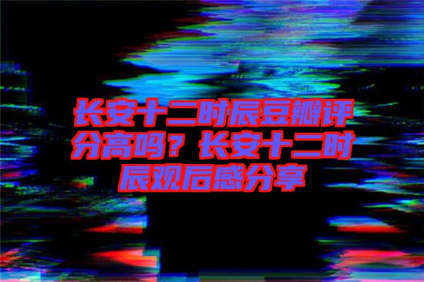 長安十二時辰豆瓣評分高嗎?長安十二時辰觀后感分享