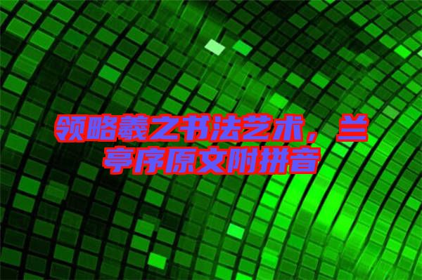 領略羲之書法藝術，蘭亭序原文附拼音