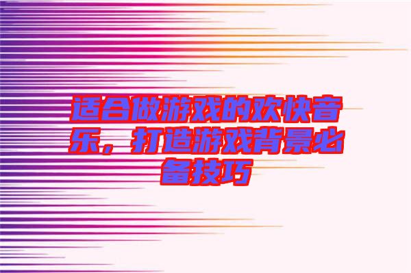 適合做游戲的歡快音樂,打造游戲背景必備技巧