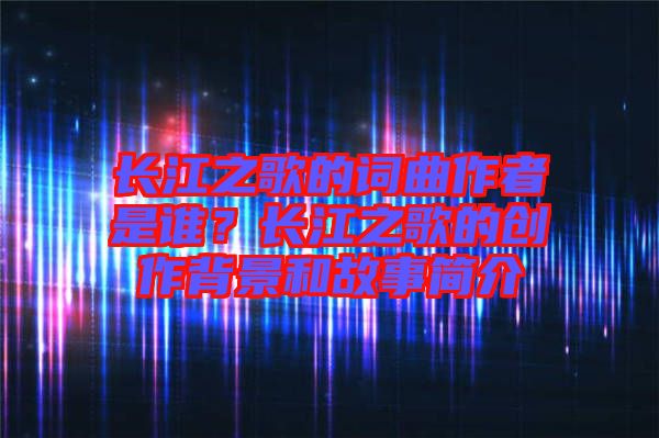 長江之歌的詞曲作者是誰?長江之歌的創作背景和故事簡介