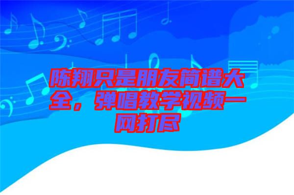 陳翔只是朋友簡譜大全，彈唱教學視頻一網打盡