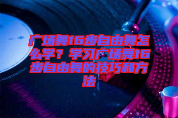 廣場舞16步自由舞怎么學？學習廣場舞16步自由舞的技巧和方法