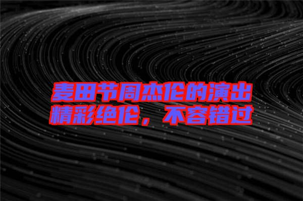 麥田節周杰倫的演出精彩絕倫,不容錯過