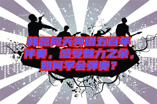 韓磊向天再借五百年伴奏,感受魅力之余,如何學會彈奏?
