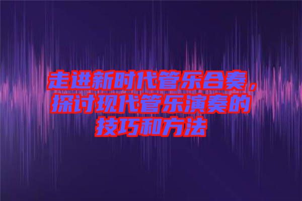 走進(jìn)新時(shí)代管樂合奏,探討現(xiàn)代管樂演奏的技巧和方法