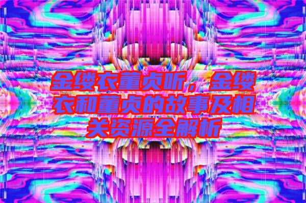 金縷衣董貞聽(tīng),金縷衣和董貞的故事及相關(guān)資源全解析