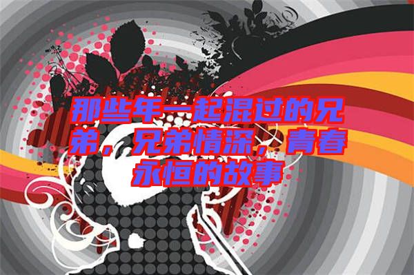 那些年一起混過的兄弟,兄弟情深,青春永恒的故事