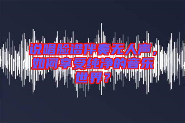 說(shuō)唱臉譜伴奏無(wú)人聲,如何享受純凈的音樂(lè)世界?