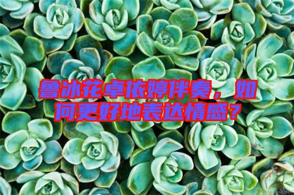 魯冰花卓依婷伴奏,如何更好地表達情感?