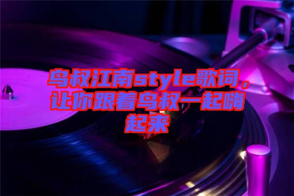 鳥叔江南style歌詞,讓你跟著鳥叔一起嗨起來