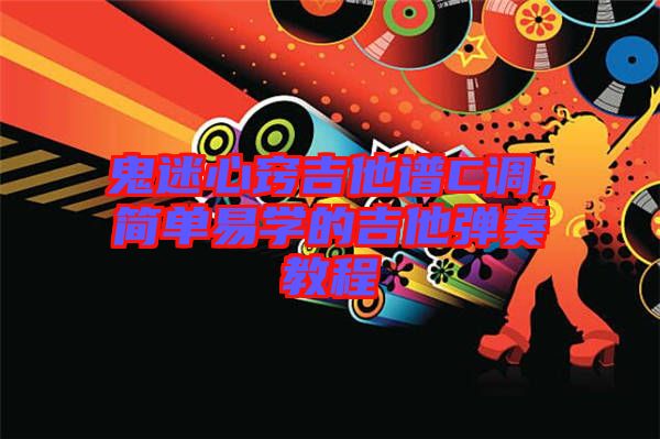 鬼迷心竅吉他譜C調,簡單易學的吉他彈奏教程
