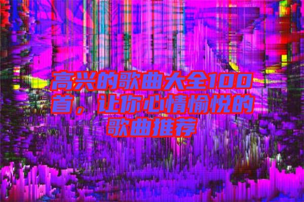 高興的歌曲大全100首,讓你心情愉悅的歌曲推薦