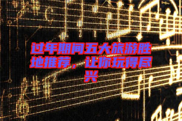 過年期間五大旅游勝地推薦，讓你玩得盡興