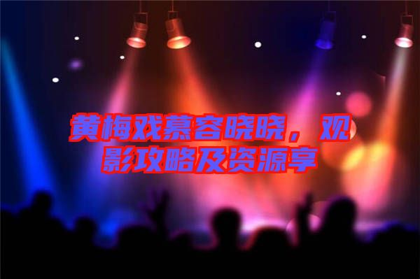 黃梅戲慕容曉曉,觀影攻略及資源享