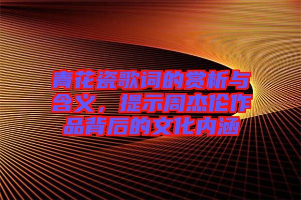 青花瓷歌詞的賞析與含義,提示周杰倫作品背后的文化內涵