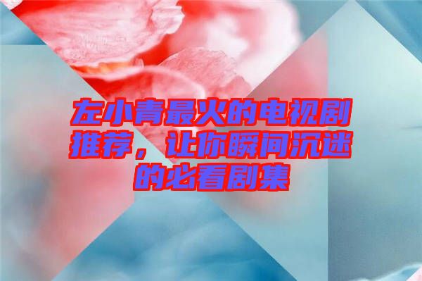 左小青最火的電視劇推薦,讓你瞬間沉迷的必看劇集