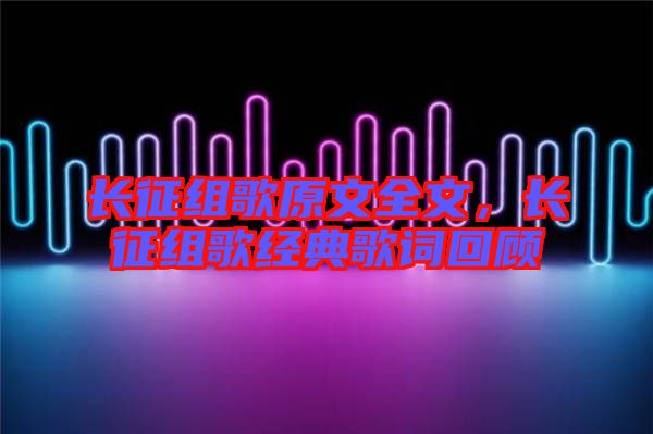 長征組歌原文全文,長征組歌經典歌詞回顧