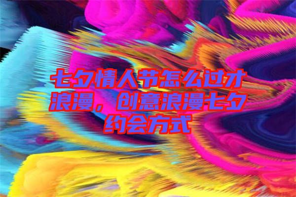 七夕情人節怎么過才浪漫,創意浪漫七夕約會方式