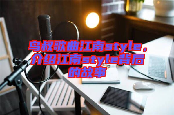 鳥叔歌曲江南style,介紹江南style背后的故事