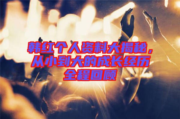 韓紅個人資料大揭秘,從小到大的成長經歷全程回顧