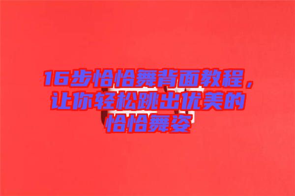 16步恰恰舞背面教程,讓你輕松跳出優(yōu)美的恰恰舞姿