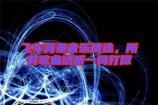 飛車背景音樂精選,所有歌曲試聽一網(wǎng)打盡