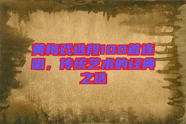 黃梅戲選段100首連唱，傳統藝術的經典之選