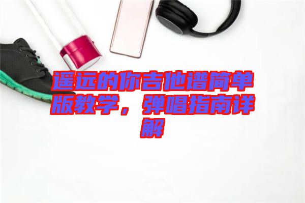 遙遠的你吉他譜簡單版教學,彈唱指南詳解