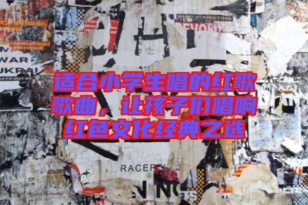 適合小學生唱的紅歌歌曲,讓孩子們唱響紅色文化經典之選