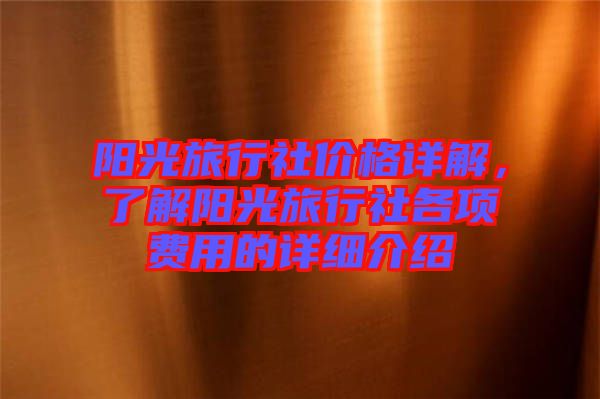陽光旅行社價格詳解,了解陽光旅行社各項費用的詳細介紹