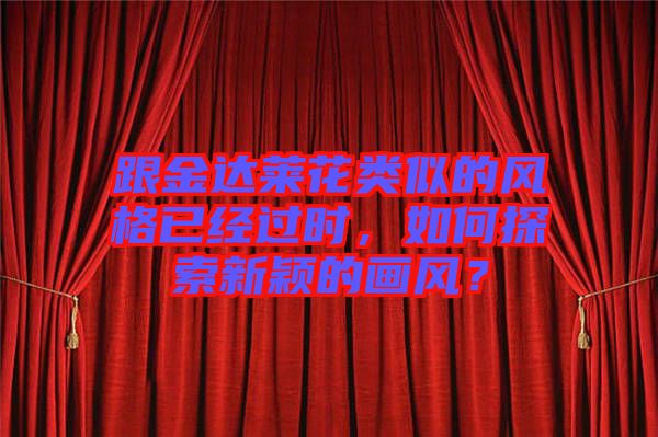 跟金達萊花類似的風格已經過時,如何探索新穎的畫風?