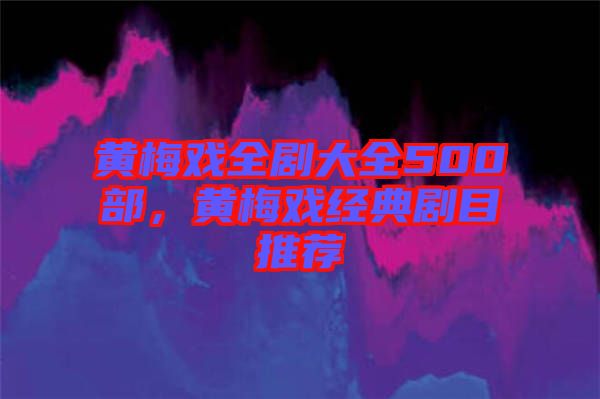 黃梅戲全劇大全500部,黃梅戲經典劇目推薦