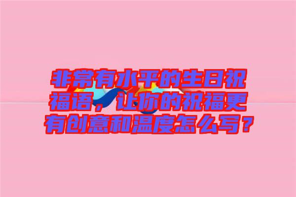 非常有水平的生日祝福語，讓你的祝福更有創意和溫度怎么寫？