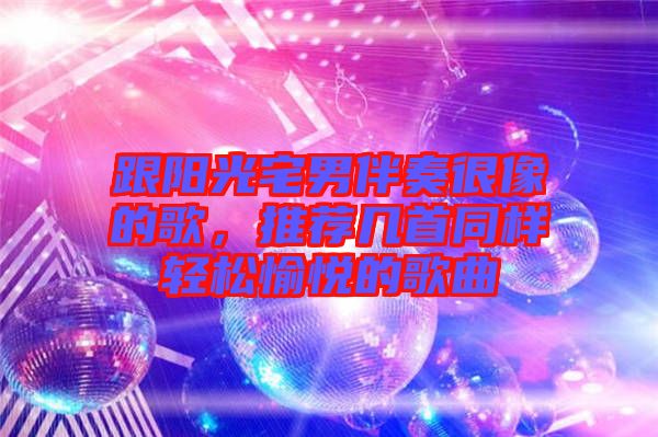 跟陽(yáng)光宅男伴奏很像的歌,推薦幾首同樣輕松愉悅的歌曲