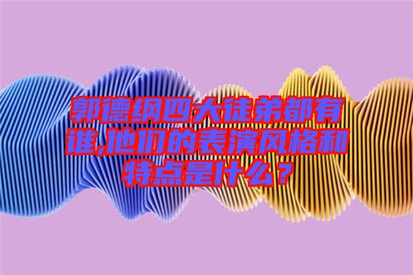 郭德綱四大徒弟都有誰,他們的表演風格和特點是什么?