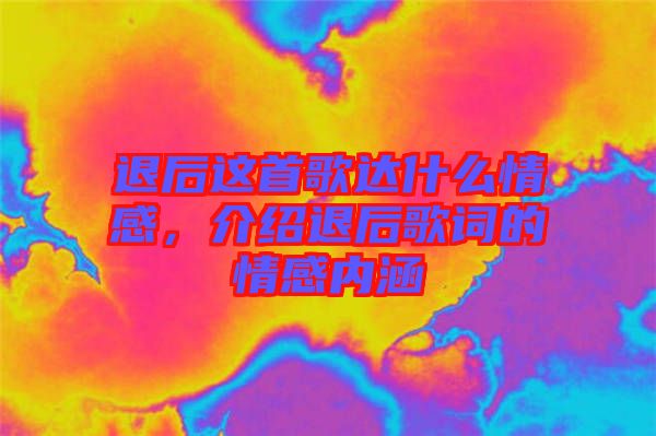 退后這首歌達(dá)什么情感,介紹退后歌詞的情感內(nèi)涵