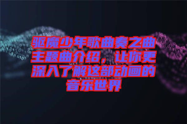 驅(qū)魔少年歌曲奏之曲主題曲介紹,讓你更深入了解這部動(dòng)畫的音樂(lè)世界