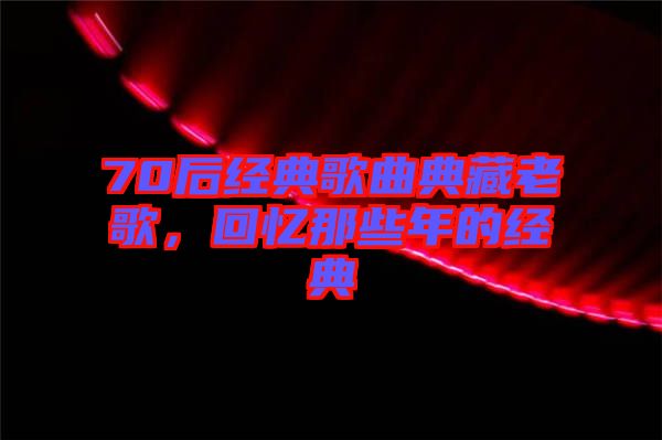 70后經(jīng)典歌曲典藏老歌,回憶那些年的經(jīng)典