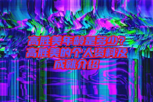 高勝美年齡是多少?高勝美的個人資料及成就介紹