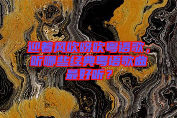 迎著風吹呀吹粵語歌,聽哪些經典粵語歌曲最好聽?