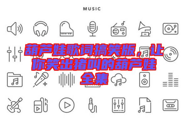 葫蘆娃歌詞搞笑版，讓你笑出豬叫的葫蘆娃全集