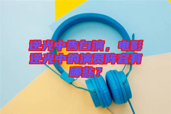 逆光中告白演,電影逆光中的演員陣容有哪些?