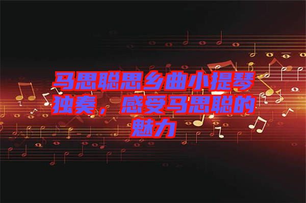 馬思聰思鄉曲小提琴獨奏,感受馬思聰的魅力
