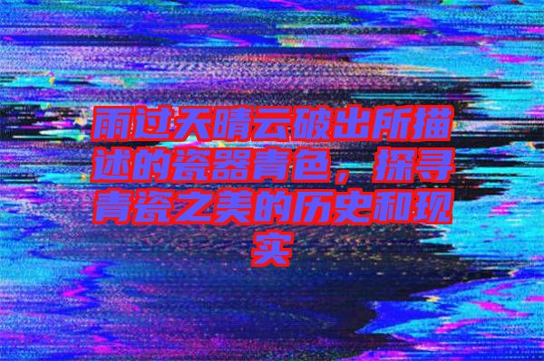 雨過天晴云破出所描述的瓷器青色,探尋青瓷之美的歷史和現實