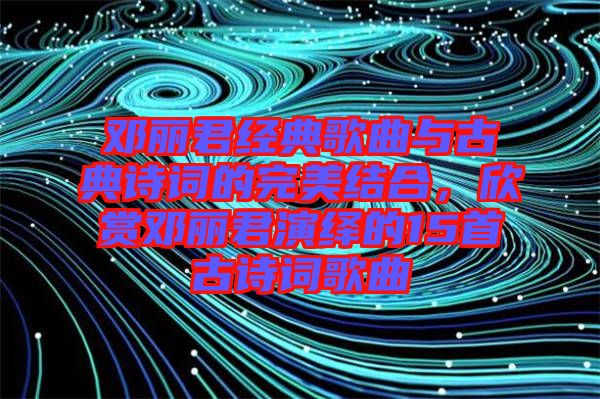 鄧麗君經(jīng)典歌曲與古典詩詞的完美結(jié)合,欣賞鄧麗君演繹的15首古詩詞歌曲