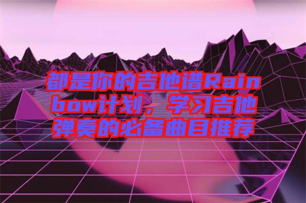 都是你的吉他譜Rainbow計劃,學習吉他彈奏的必備曲目推薦