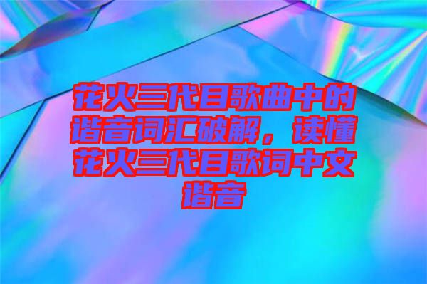 花火三代目歌曲中的諧音詞匯破解,讀懂花火三代目歌詞中文諧音