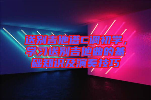 送別吉他譜C調(diào)初學(xué)，學(xué)習(xí)送別吉他曲的基礎(chǔ)知識(shí)及演奏技巧