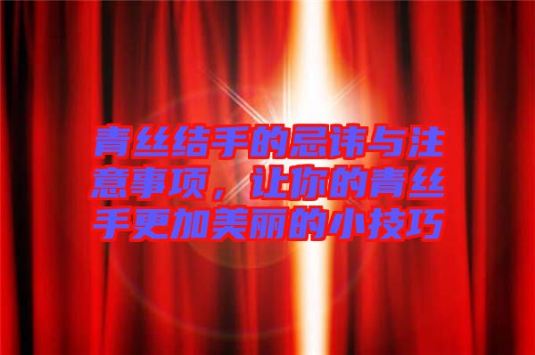 青絲結手的忌諱與注意事項,讓你的青絲手更加美麗的小技巧